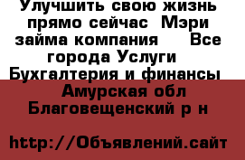 Улучшить свою жизнь прямо сейчас, Мэри займа компания.  - Все города Услуги » Бухгалтерия и финансы   . Амурская обл.,Благовещенский р-н